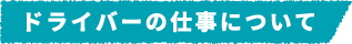 ドライバーの仕事について​